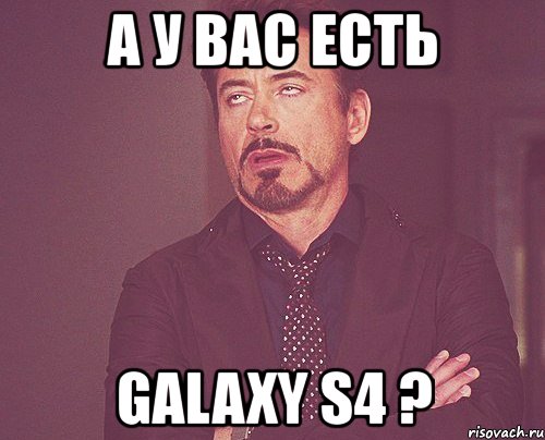 а у вас есть galaxy s4 ?, Мем твое выражение лица