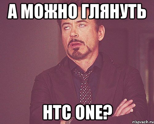 а можно глянуть htc one?, Мем твое выражение лица