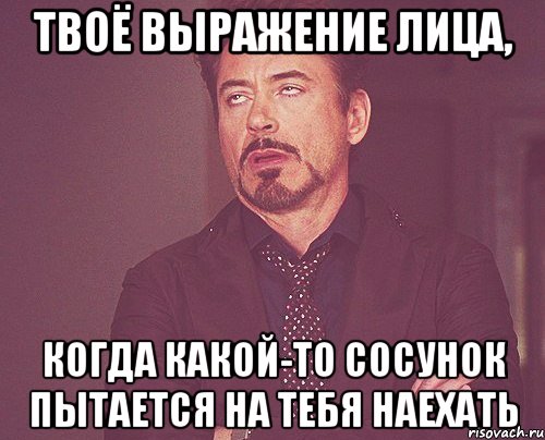 твоё выражение лица, когда какой-то сосунок пытается на тебя наехать, Мем твое выражение лица