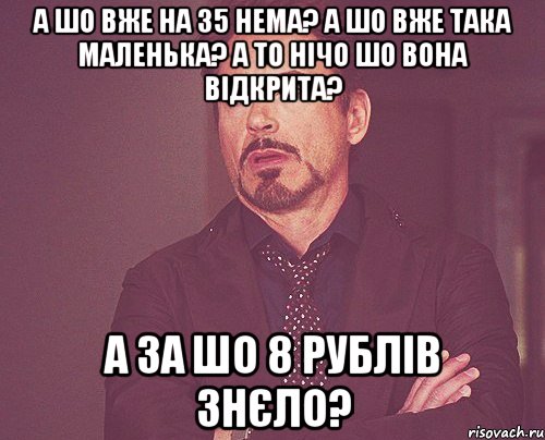 а шо вже на 35 нема? а шо вже така маленька? а то нічо шо вона відкрита? а за шо 8 рублів знєло?, Мем твое выражение лица