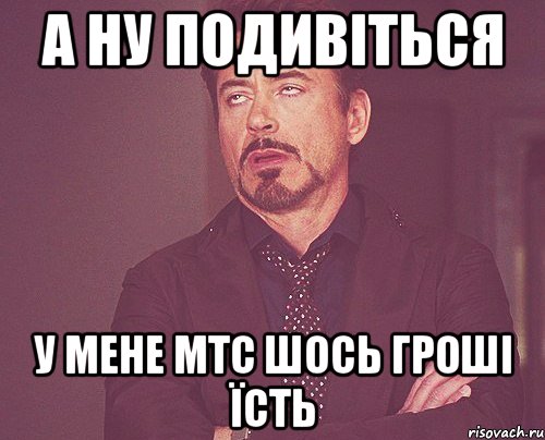 а ну подивіться у мене мтс шось гроші їсть, Мем твое выражение лица