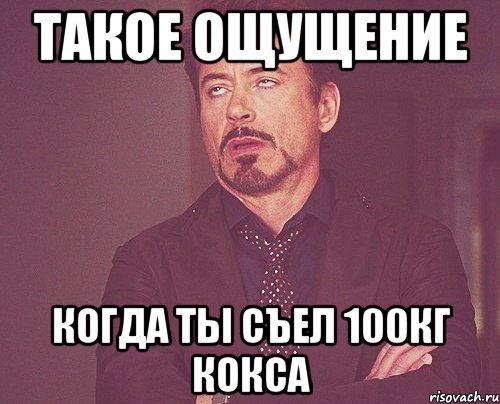 такое ощущение когда ты съел 100кг кокса, Мем твое выражение лица