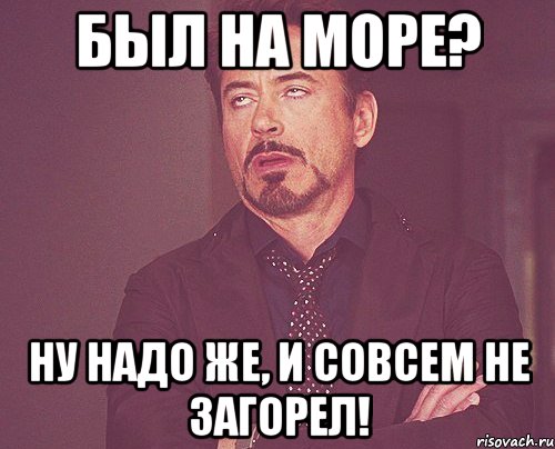 был на море? ну надо же, и совсем не загорел!, Мем твое выражение лица