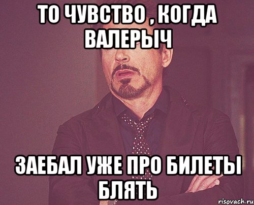 то чувство , когда валерыч заебал уже про билеты блять, Мем твое выражение лица