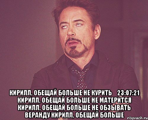  кирилл, обещай больше не курить 23:07:21 кирилл, обещай больше не матерится кирилл, обещай больше не обзывать веранду кирилл, обещай больше, Мем твое выражение лица