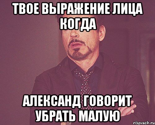 твое выражение лица когда александ говорит убрать малую, Мем твое выражение лица