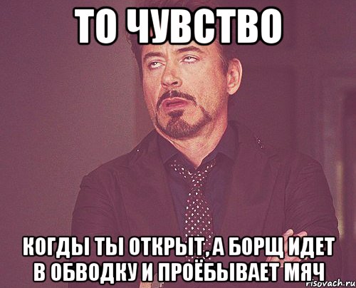 то чувство когды ты открыт, а борщ идет в обводку и проёбывает мяч, Мем твое выражение лица