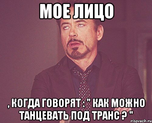 мое лицо , когда говорят : " как можно танцевать под транс ? ", Мем твое выражение лица