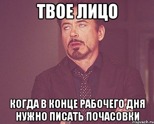 твое лицо когда в конце рабочего дня нужно писать почасовки, Мем твое выражение лица