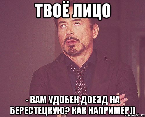 твоё лицо - вам удобен доезд на берестецкую? как например)), Мем твое выражение лица