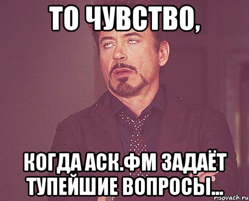 то чувство, когда аск.фм задаёт тупейшие вопросы..., Мем твое выражение лица