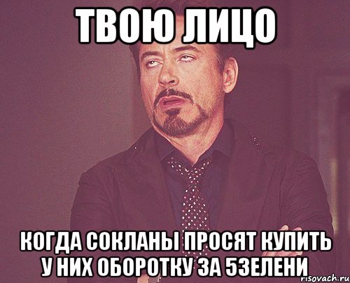 твою лицо когда сокланы просят купить у них оборотку за 5зелени, Мем твое выражение лица