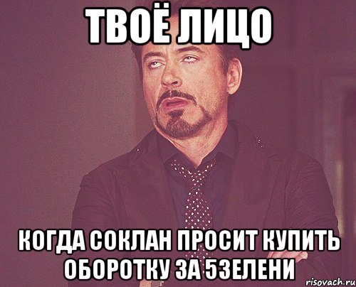 твоё лицо когда соклан просит купить оборотку за 5зелени, Мем твое выражение лица