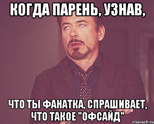 когда парень, узнав, что ты фанатка, спрашивает, что такое "офсайд", Мем твое выражение лица