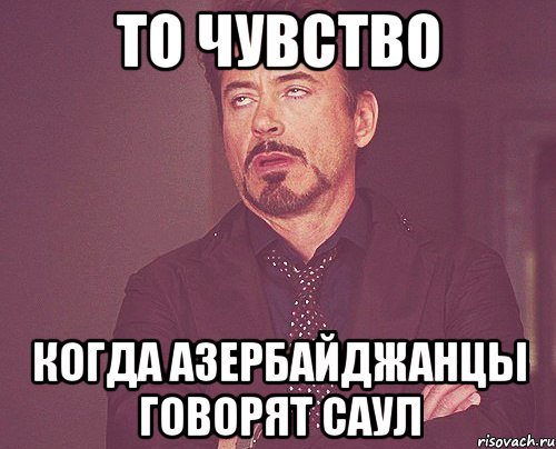 то чувство когда азербайджанцы говорят саул, Мем твое выражение лица