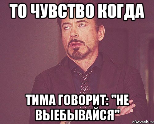 то чувство когда тима говорит: "не выебывайся", Мем твое выражение лица