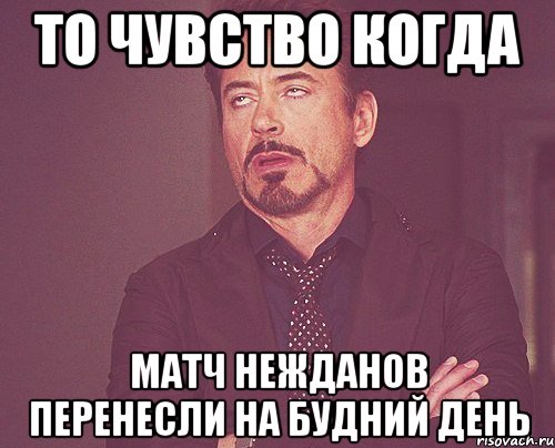 то чувство когда матч нежданов перенесли на будний день, Мем твое выражение лица