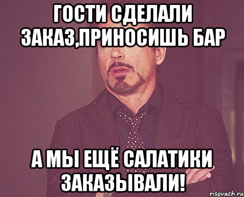 гости сделали заказ,приносишь бар а мы ещё салатики заказывали!, Мем твое выражение лица