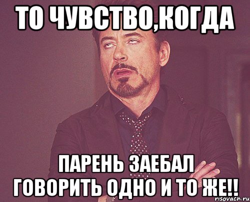 то чувство,когда парень заебал говорить одно и то же!!, Мем твое выражение лица