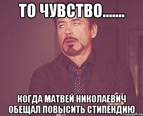 то чувство....... когда матвей николаевич обещал повысить стипендию, Мем твое выражение лица