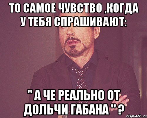 то самое чувство ,когда у тебя спрашивают: " а че реально от дольчи габана " ?, Мем твое выражение лица