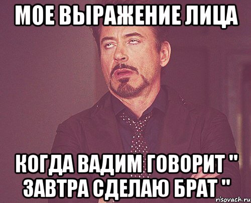 мое выражение лица когда вадим говорит " завтра сделаю брат ", Мем твое выражение лица