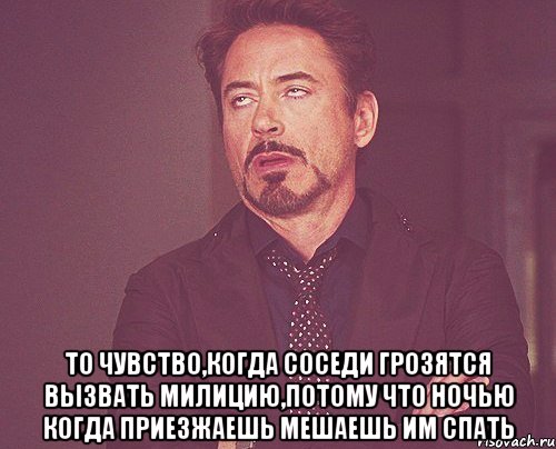  то чувство,когда соседи грозятся вызвать милицию,потому что ночью когда приезжаешь мешаешь им спать, Мем твое выражение лица