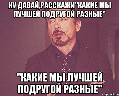 ну давай,расскажи"какие мы лучшей подругой разные" "какие мы лучшей подругой разные", Мем твое выражение лица