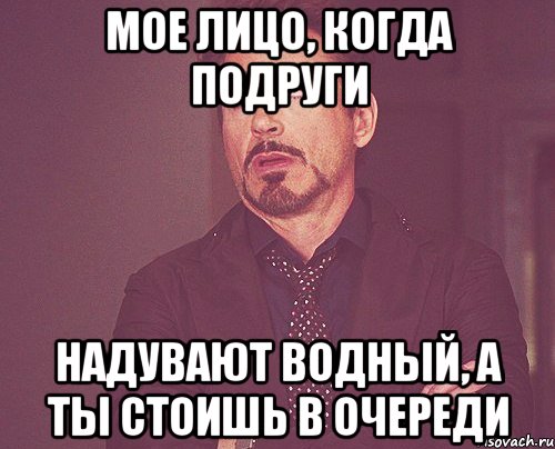 мое лицо, когда подруги надувают водный, а ты стоишь в очереди, Мем твое выражение лица