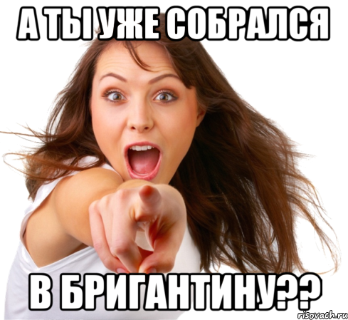 а ты уже собрался в бригантину??