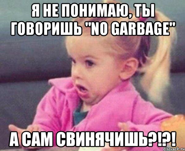 я не понимаю, ты говоришь "no garbage" а сам свинячишь?!?!, Мем  Ты говоришь (девочка возмущается)