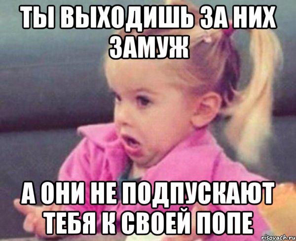 ты выходишь за них замуж а они не подпускают тебя к своей попе, Мем  Ты говоришь (девочка возмущается)