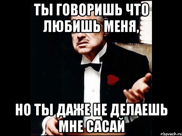 ты говоришь что любишь меня, но ты даже не делаешь мне сасай, Мем ты делаешь это без уважения