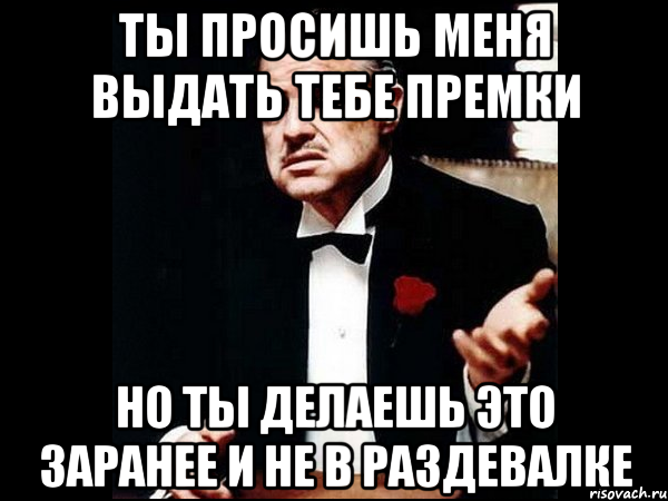 ты просишь меня выдать тебе премки но ты делаешь это заранее и не в раздевалке