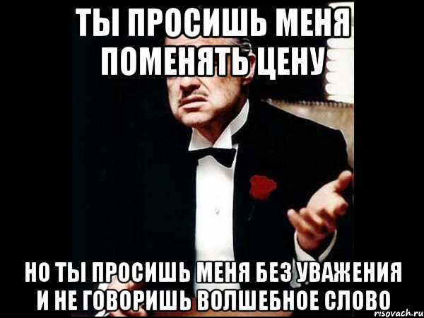 ты просишь меня поменять цену но ты просишь меня без уважения и не говоришь волшебное слово, Мем ты делаешь это без уважения