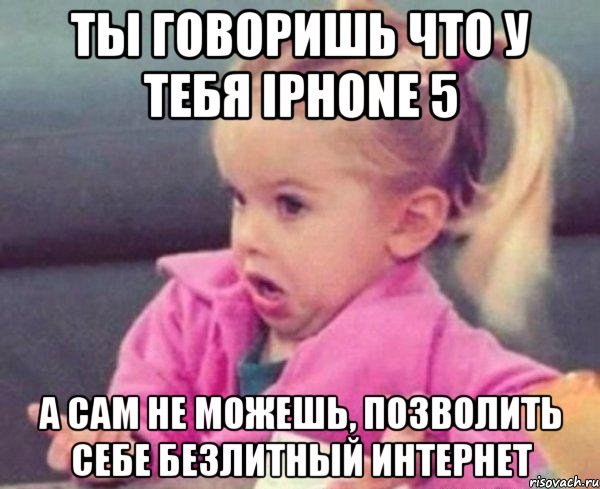 ты говоришь что у тебя iphone 5 а сам не можешь, позволить себе безлитный интернет, Мем  Ты говоришь (девочка возмущается)