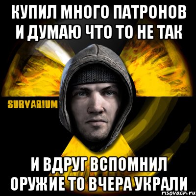 купил много патронов и думаю что то не так и вдруг вспомнил оружие то вчера украли