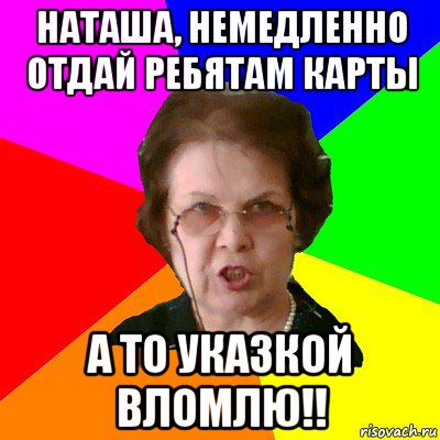 наташа, немедленно отдай ребятам карты а то указкой вломлю!!, Мем Типичная училка