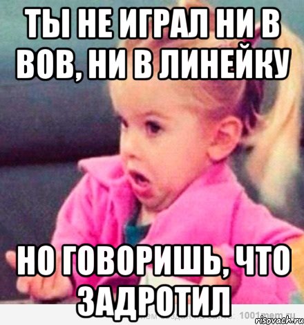 ты не играл ни в вов, ни в линейку но говоришь, что задротил, Мем  Ты говоришь (девочка возмущается)