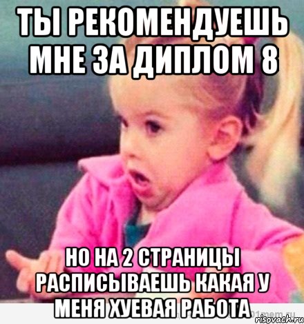 ты рекомендуешь мне за диплом 8 но на 2 страницы расписываешь какая у меня хуевая работа, Мем  Ты говоришь (девочка возмущается)