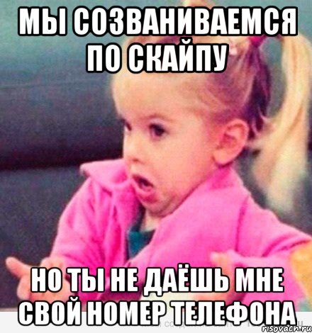 мы созваниваемся по скайпу но ты не даёшь мне свой номер телефона, Мем  Ты говоришь (девочка возмущается)