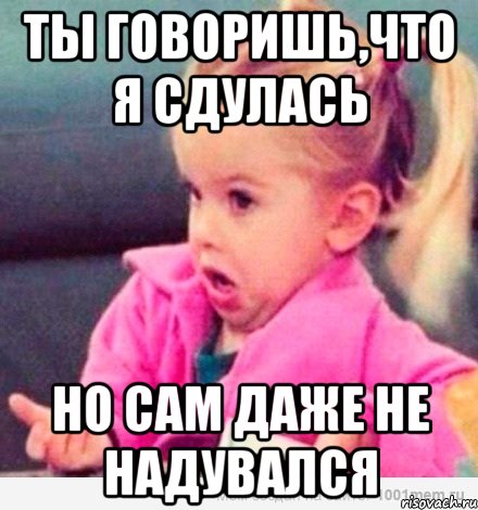 ты говоришь,что я сдулась но сам даже не надувался, Мем  Ты говоришь (девочка возмущается)