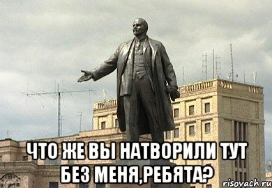  что же вы натворили тут без меня,ребята?, Мем Памятник Ленину