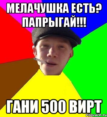 мелачушка есть? папрыгай!!! гани 500 вирт, Мем умный гопник