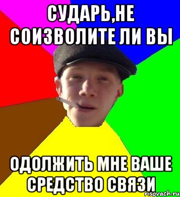 сударь,не соизволите ли вы одолжить мне ваше средство связи, Мем умный гопник