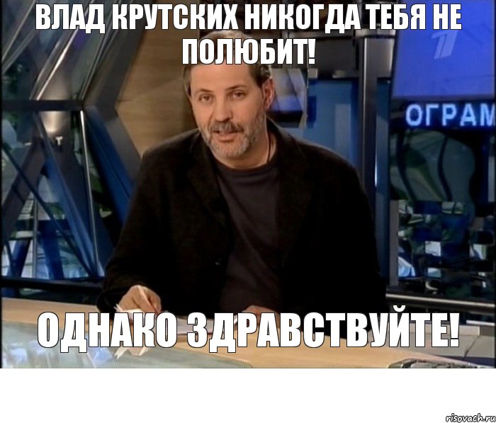 Влад Крутских никогда тебя не полюбит! ОДНАКО ЗДРАВСТВУЙТЕ!, Мем Однако Здравствуйте