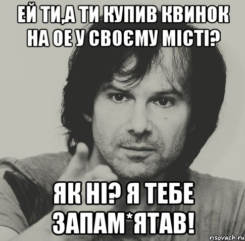 ей ти,а ти купив квинок на ое у своєму місті? як ні? я тебе запам*ятав!, Мем вакарчук