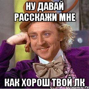 ну давай расскажи мне как хорош твой лк, Мем Ну давай расскажи (Вилли Вонка)