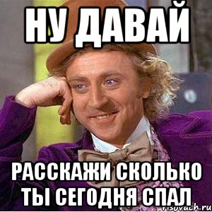 ну давай расскажи сколько ты сегодня спал, Мем Ну давай расскажи (Вилли Вонка)