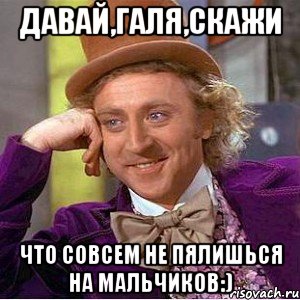 давай,галя,скажи что совсем не пялишься на мальчиков:), Мем Ну давай расскажи (Вилли Вонка)